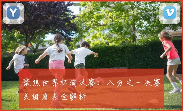 聚焦世界杯淘汰赛：八分之一决赛关键看点全解析
