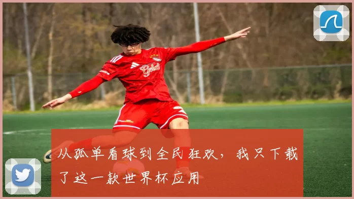 从孤单看球到全民狂欢,我只下载了这一款世界杯应用