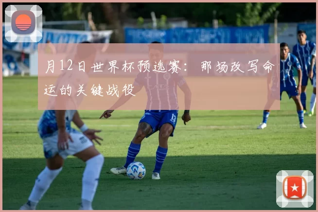 月12日世界杯预选赛:那场改写命运的关键战役