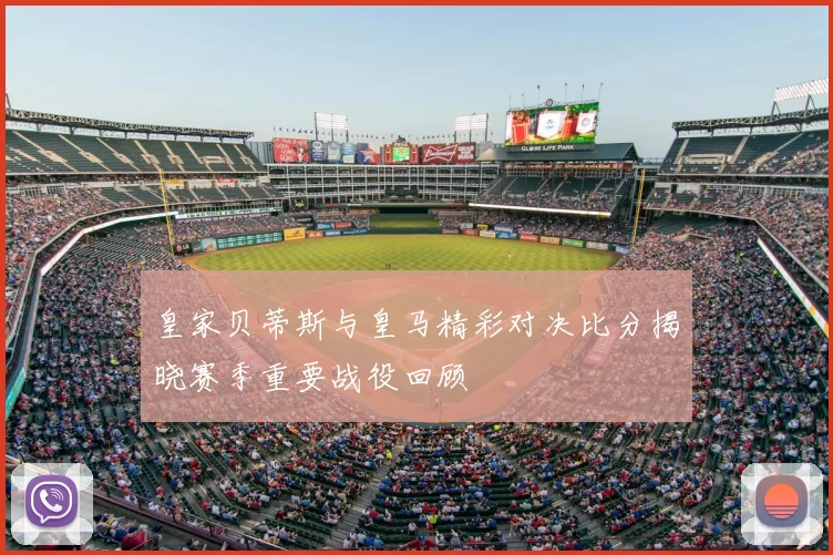 皇家贝蒂斯与皇马精彩对决比分揭晓赛季重要战役回顾