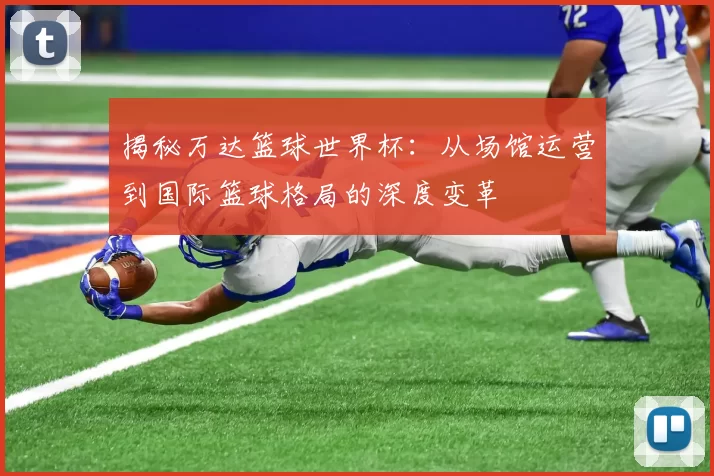 揭秘万达篮球世界杯:从场馆运营到国际篮球格局的深度变革