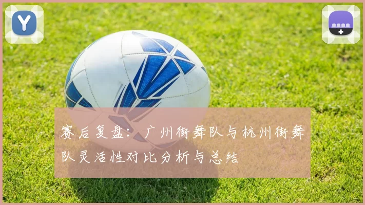 赛后复盘：广州街舞队与杭州街舞队灵活性对比分析与总结