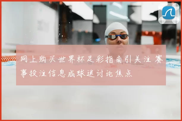 网上购买世界杯足彩指南引关注 赛事投注信息成球迷讨论焦点