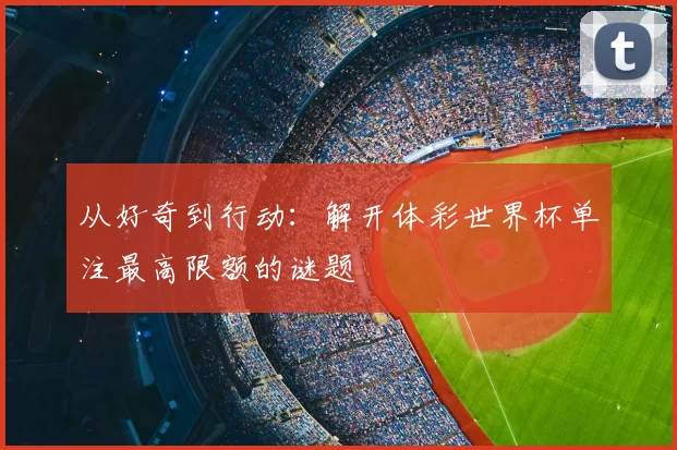 从好奇到行动:解开体彩世界杯单注最高限额的谜题