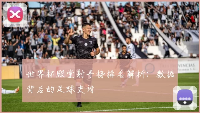 世界杯殿堂射手榜排名解析：数据背后的足球史诗