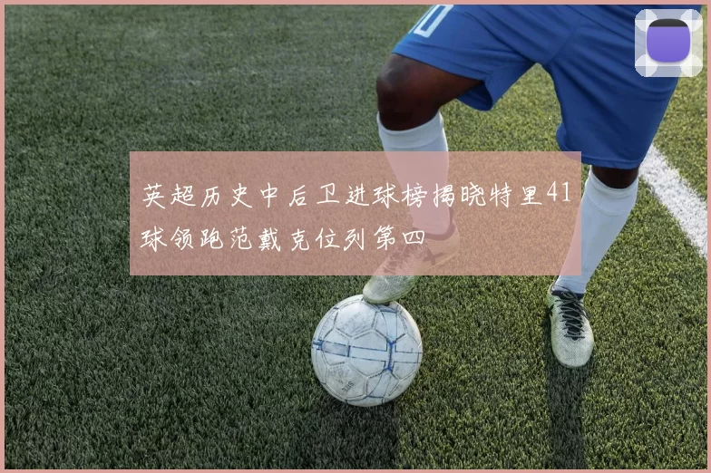 英超历史中后卫进球榜揭晓特里41球领跑范戴克位列第四