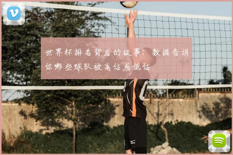 世界杯排名背后的故事：数据告诉你哪些球队被高估或低估