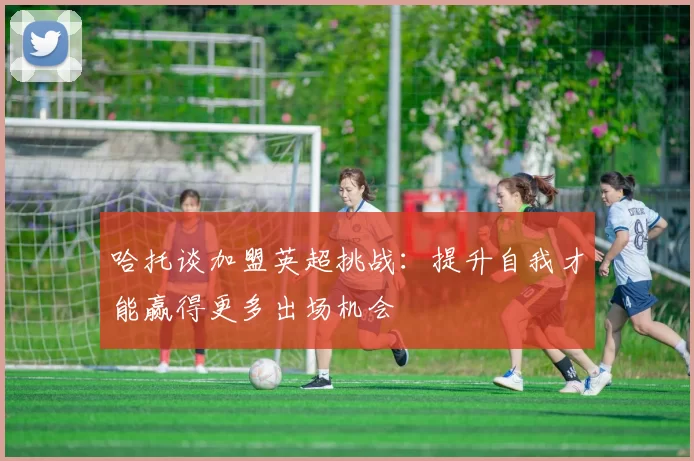 哈托谈加盟英超挑战:提升自我才能赢得更多出场机会