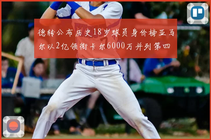 德转公布历史18岁球员身价榜亚马尔以2亿领衔卡尔6000万并列第四