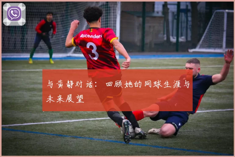 与黄静对话:回顾她的网球生涯与未来展望