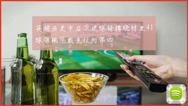 英超历史中后卫进球榜揭晓特里41球领跑范戴克位列第四